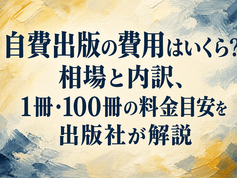 自費出版の費用はいくら？相場と内訳、1冊・100冊の料金目安を出版社が解説